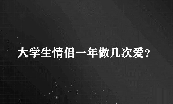 大学生情侣一年做几次爱？