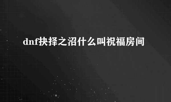 dnf抉择之沼什么叫祝福房间
