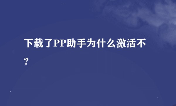 下载了PP助手为什么激活不？