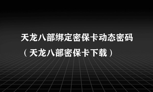 天龙八部绑定密保卡动态密码（天龙八部密保卡下载）