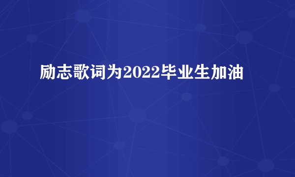 励志歌词为2022毕业生加油