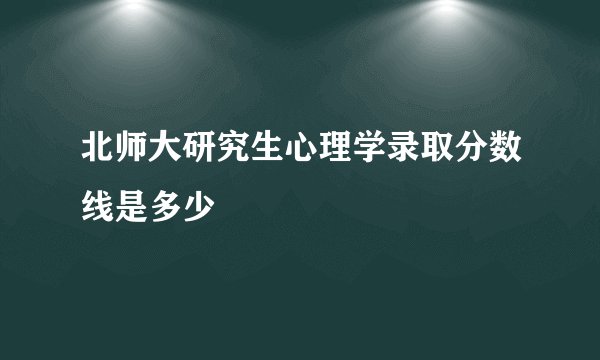 北师大研究生心理学录取分数线是多少