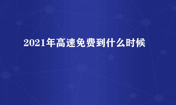 2021年高速免费到什么时候