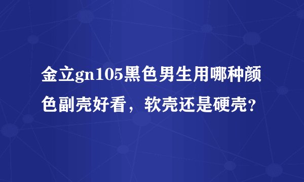 金立gn105黑色男生用哪种颜色副壳好看，软壳还是硬壳？