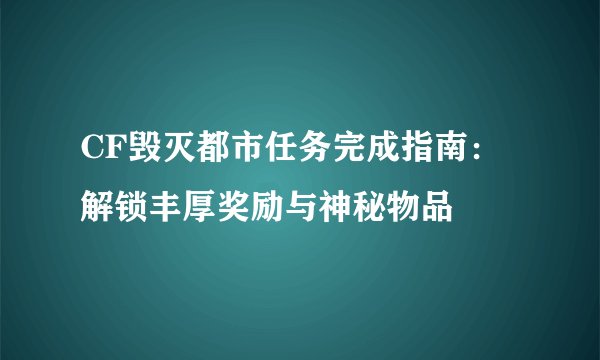 CF毁灭都市任务完成指南：解锁丰厚奖励与神秘物品