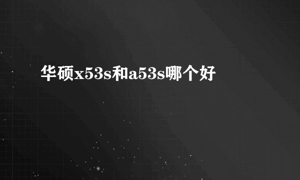 华硕x53s和a53s哪个好
