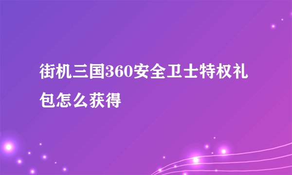 街机三国360安全卫士特权礼包怎么获得