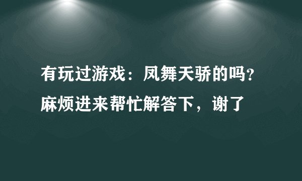 有玩过游戏：凤舞天骄的吗？麻烦进来帮忙解答下，谢了