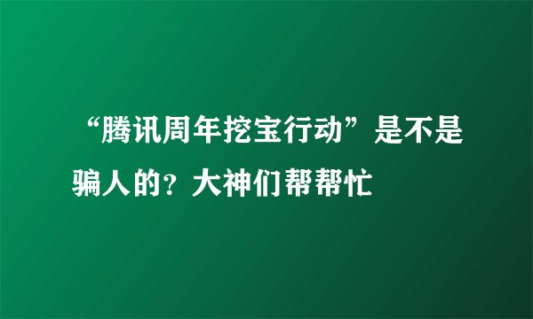 “腾讯周年挖宝行动”是不是骗人的？大神们帮帮忙