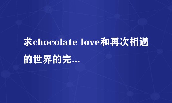求chocolate love和再次相遇的世界的完整版歌词。
