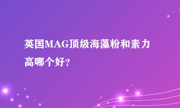 英国MAG顶级海藻粉和素力高哪个好？