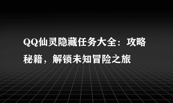 QQ仙灵隐藏任务大全：攻略秘籍，解锁未知冒险之旅