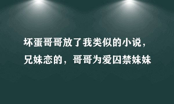 坏蛋哥哥放了我类似的小说，兄妹恋的，哥哥为爱囚禁妹妹