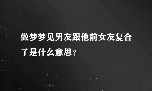 做梦梦见男友跟他前女友复合了是什么意思？