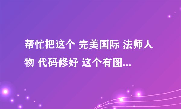 帮忙把这个 完美国际 法师人物 代码修好 这个有图片 应该是修好后的样