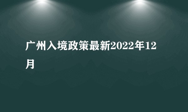 广州入境政策最新2022年12月