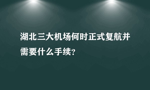 湖北三大机场何时正式复航并需要什么手续？