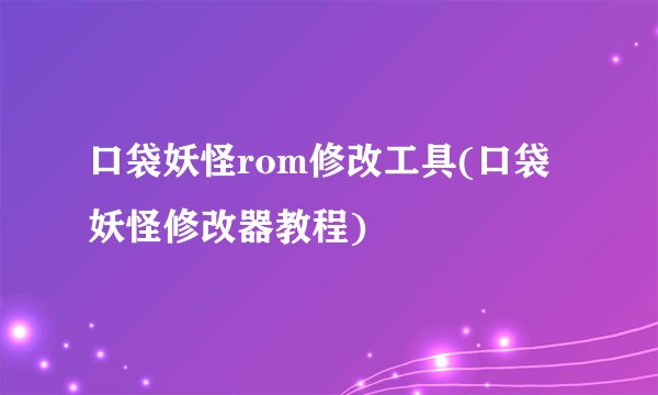口袋妖怪rom修改工具(口袋妖怪修改器教程)