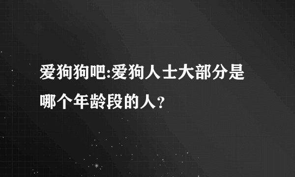 爱狗狗吧:爱狗人士大部分是哪个年龄段的人？