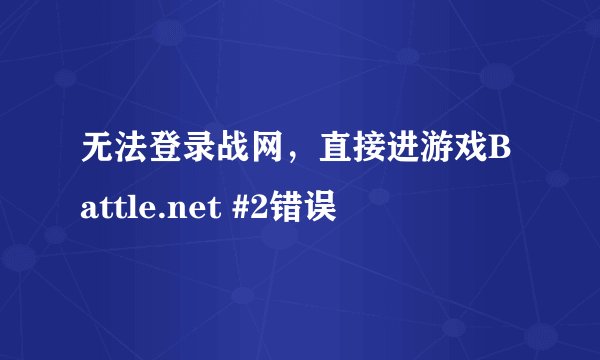 无法登录战网，直接进游戏Battle.net #2错误