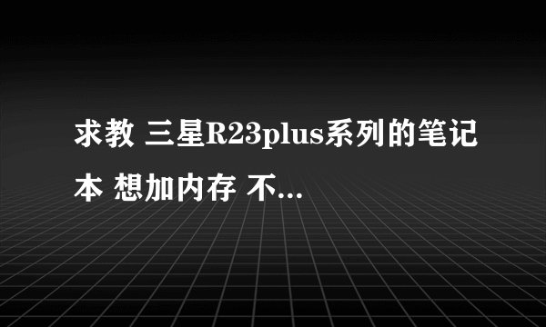 求教 三星R23plus系列的笔记本 想加内存 不知道买哪种~~~