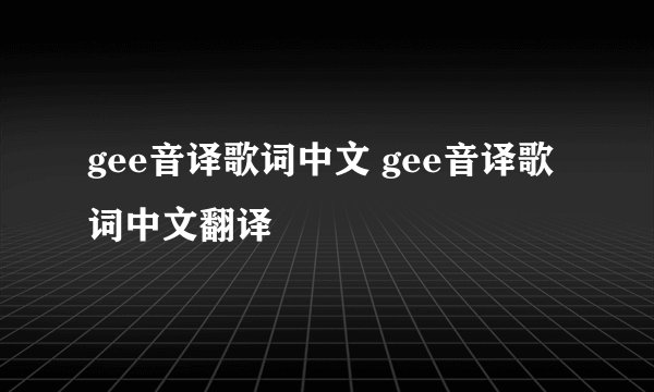 gee音译歌词中文 gee音译歌词中文翻译