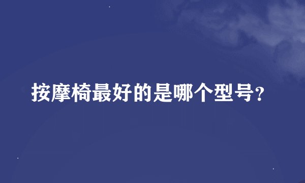 按摩椅最好的是哪个型号？