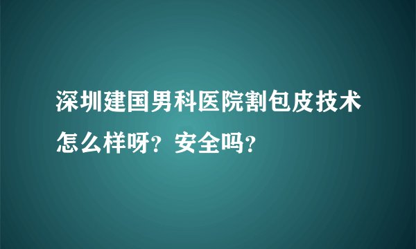 深圳建国男科医院割包皮技术怎么样呀？安全吗？