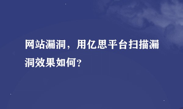 网站漏洞，用亿思平台扫描漏洞效果如何？