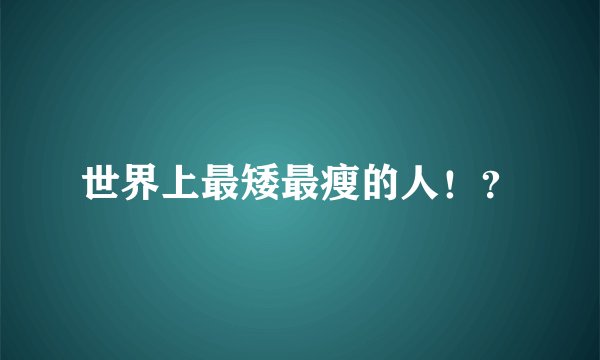 世界上最矮最瘦的人！？