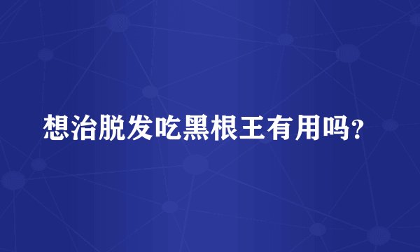 想治脱发吃黑根王有用吗？