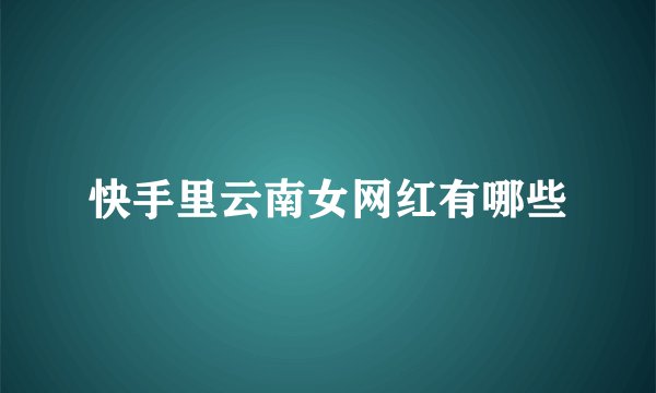 快手里云南女网红有哪些