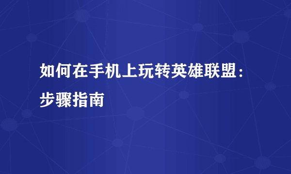 如何在手机上玩转英雄联盟：步骤指南