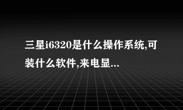 三星i6320是什么操作系统,可装什么软件,来电显示软件可以装吗