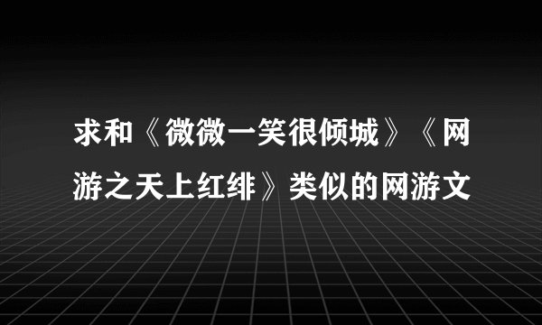 求和《微微一笑很倾城》《网游之天上红绯》类似的网游文