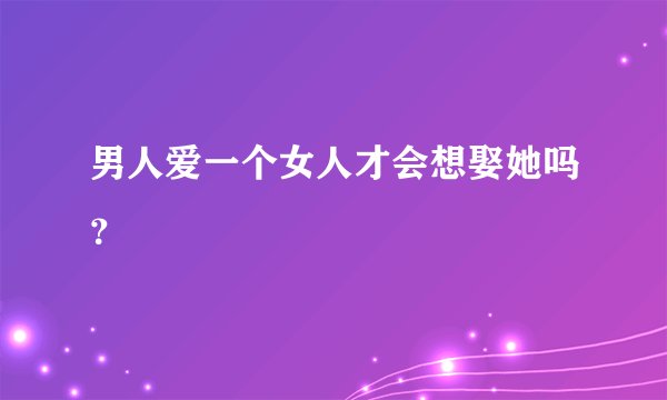 男人爱一个女人才会想娶她吗？