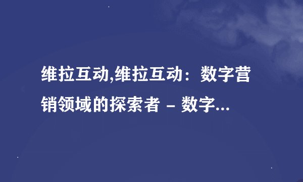 维拉互动,维拉互动:数字营销领域的探索者 - 数字营销新领域,维拉互动探索先锋