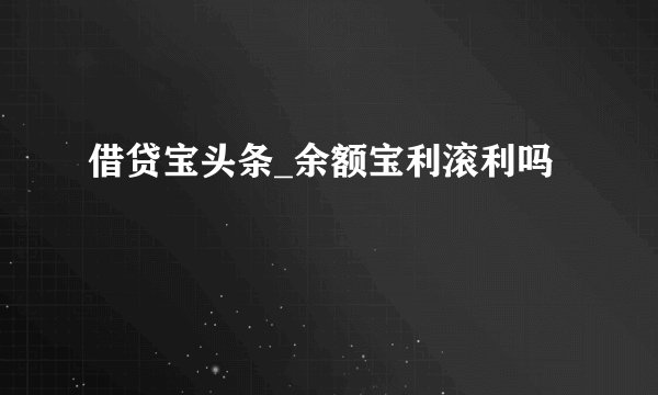 借贷宝头条_余额宝利滚利吗