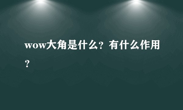 wow大角是什么？有什么作用？