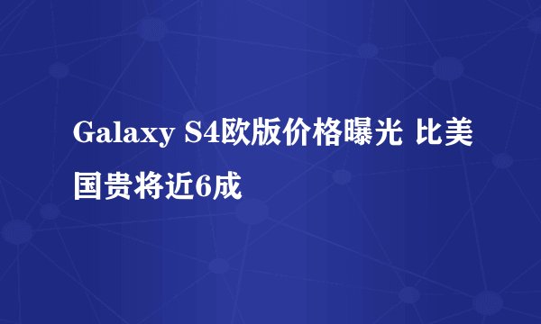 Galaxy S4欧版价格曝光 比美国贵将近6成