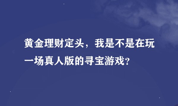 黄金理财定头,我是不是在玩一场真人版的寻宝游戏?