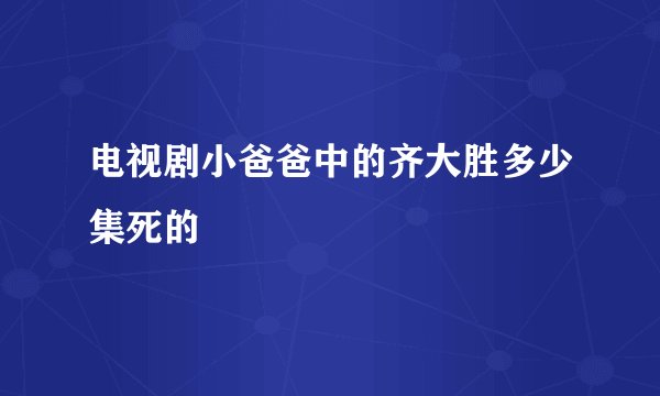 电视剧小爸爸中的齐大胜多少集死的