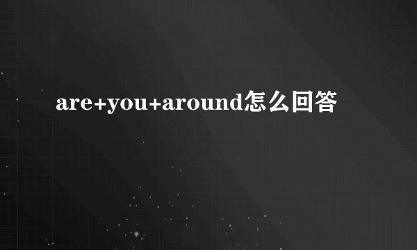 are+you+around怎么回答