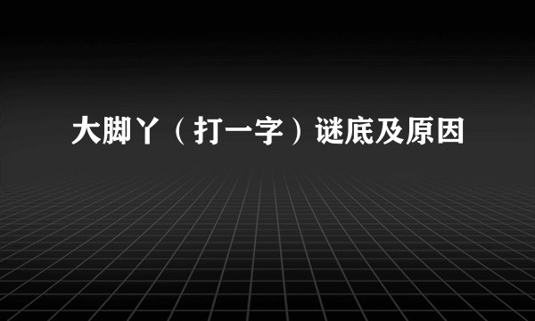 大脚丫（打一字）谜底及原因