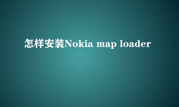 怎样安装Nokia map loader