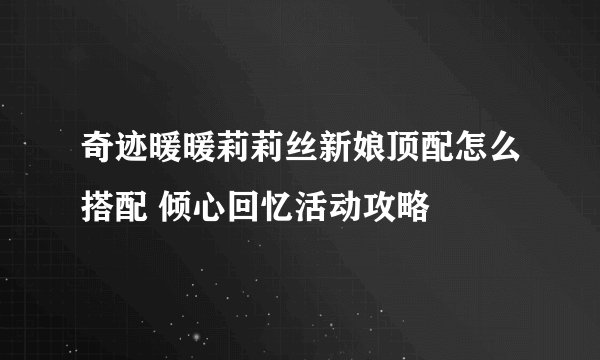 奇迹暖暖莉莉丝新娘顶配怎么搭配 倾心回忆活动攻略
