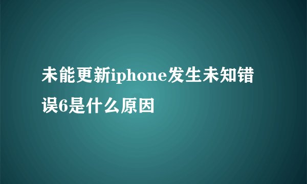 未能更新iphone发生未知错误6是什么原因