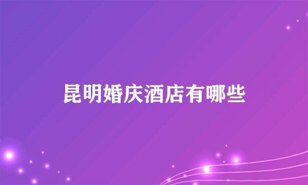 昆明婚庆酒店有哪些