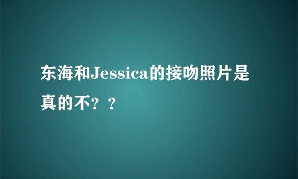 东海和Jessica的接吻照片是真的不？？