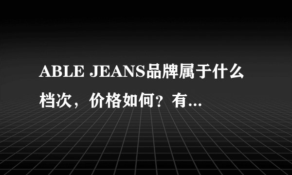 ABLE JEANS品牌属于什么档次，价格如何？有购买经验吗？